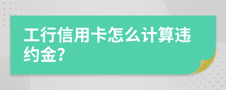 工行信用卡怎么计算违约金？