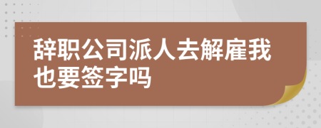 辞职公司派人去解雇我也要签字吗