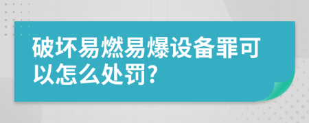 破坏易燃易爆设备罪可以怎么处罚?