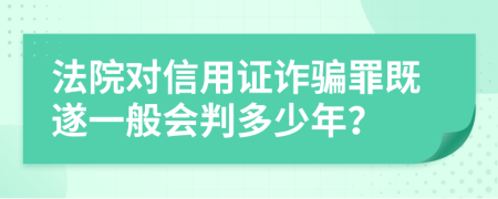 法院对信用证诈骗罪既遂一般会判多少年？