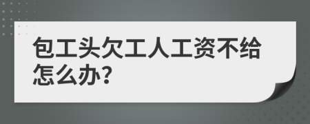 包工头欠工人工资不给怎么办？