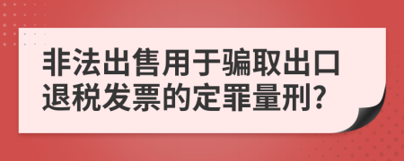 非法出售用于骗取出口退税发票的定罪量刑?