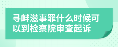 寻衅滋事罪什么时候可以到检察院审查起诉