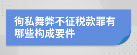 徇私舞弊不征税款罪有哪些构成要件