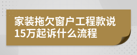 家装拖欠窗户工程款说15万起诉什么流程