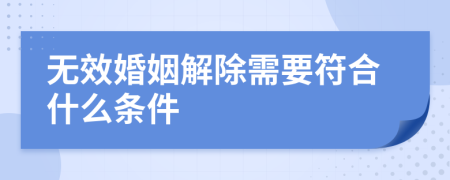 无效婚姻解除需要符合什么条件