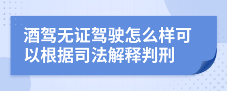 酒驾无证驾驶怎么样可以根据司法解释判刑