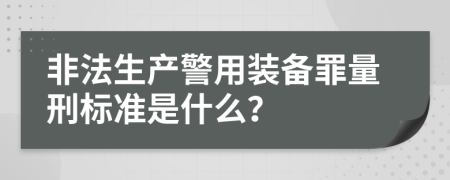 非法生产警用装备罪量刑标准是什么？