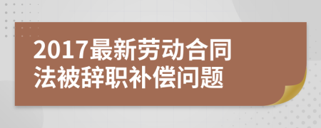 2017最新劳动合同法被辞职补偿问题