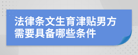 法律条文生育津贴男方需要具备哪些条件