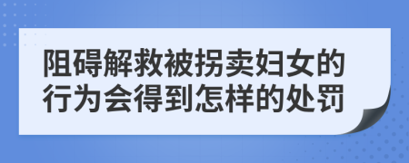 阻碍解救被拐卖妇女的行为会得到怎样的处罚