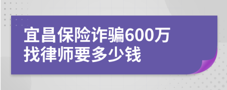 宜昌保险诈骗600万找律师要多少钱