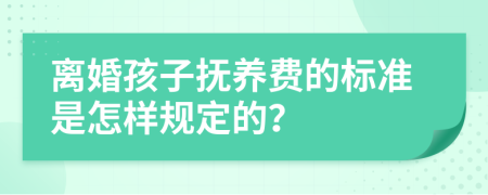 离婚孩子抚养费的标准是怎样规定的？