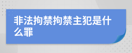 非法拘禁拘禁主犯是什么罪