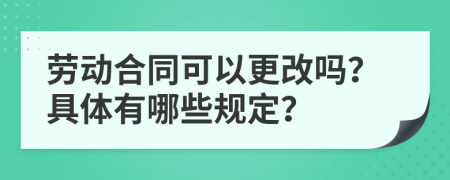 劳动合同可以更改吗？具体有哪些规定？