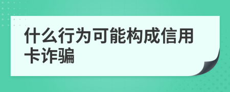 什么行为可能构成信用卡诈骗