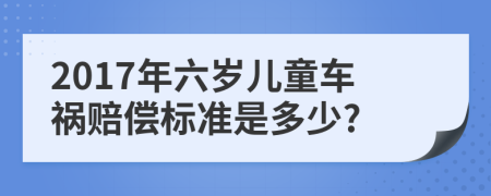 2017年六岁儿童车祸赔偿标准是多少?