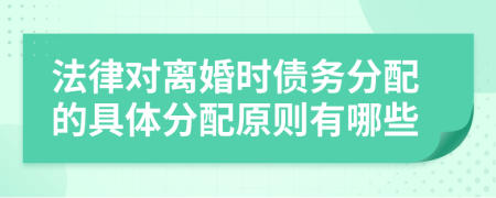 法律对离婚时债务分配的具体分配原则有哪些