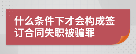 什么条件下才会构成签订合同失职被骗罪