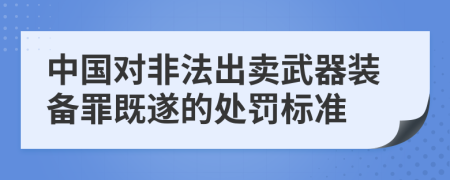 中国对非法出卖武器装备罪既遂的处罚标准