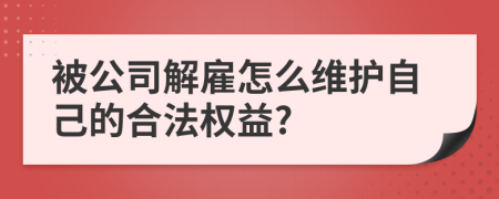 被公司解雇怎么维护自己的合法权益?