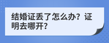 结婚证丢了怎么办？证明去哪开？