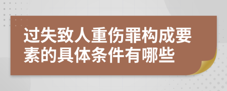 过失致人重伤罪构成要素的具体条件有哪些