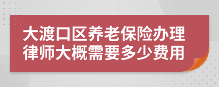 大渡口区养老保险办理律师大概需要多少费用