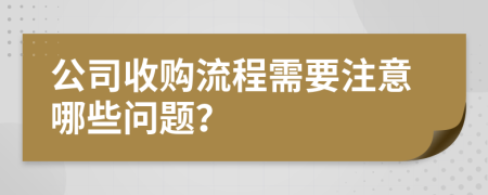 公司收购流程需要注意哪些问题？