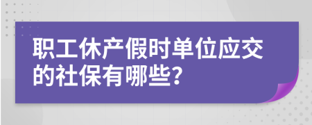 职工休产假时单位应交的社保有哪些？