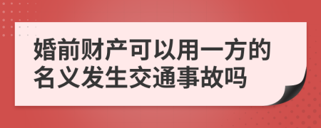 婚前财产可以用一方的名义发生交通事故吗