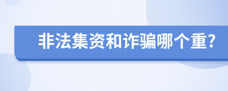 非法集资和诈骗哪个重?