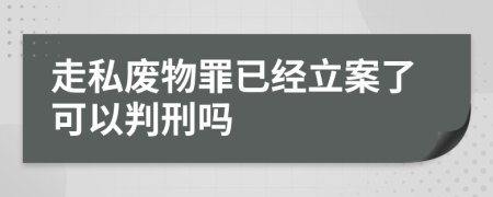 走私废物罪已经立案了可以判刑吗