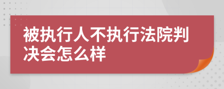 被执行人不执行法院判决会怎么样