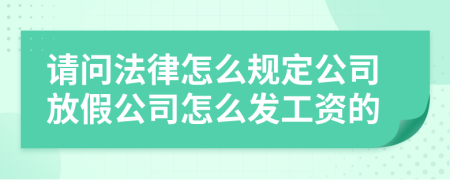 请问法律怎么规定公司放假公司怎么发工资的