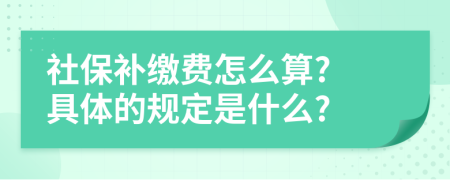 社保补缴费怎么算? 具体的规定是什么?
