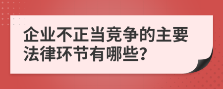 企业不正当竞争的主要法律环节有哪些？