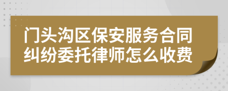 门头沟区保安服务合同纠纷委托律师怎么收费
