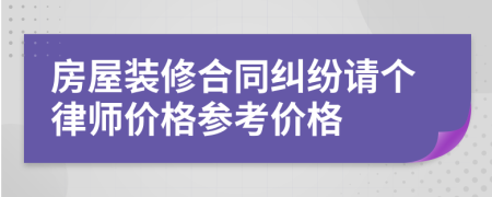房屋装修合同纠纷请个律师价格参考价格