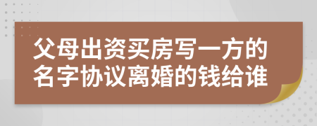 父母出资买房写一方的名字协议离婚的钱给谁