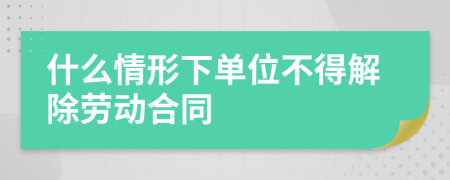 什么情形下单位不得解除劳动合同