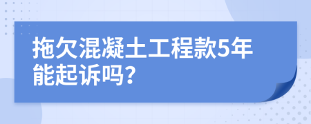 拖欠混凝土工程款5年能起诉吗？