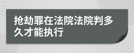 抢劫罪在法院法院判多久才能执行