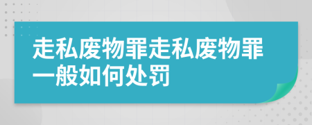 走私废物罪走私废物罪一般如何处罚