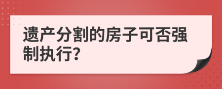 遗产分割的房子可否强制执行？