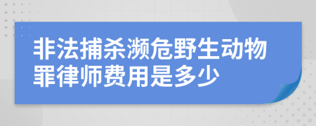 非法捕杀濒危野生动物罪律师费用是多少