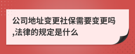 公司地址变更社保需要变更吗,法律的规定是什么