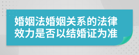 婚姻法婚姻关系的法律效力是否以结婚证为准