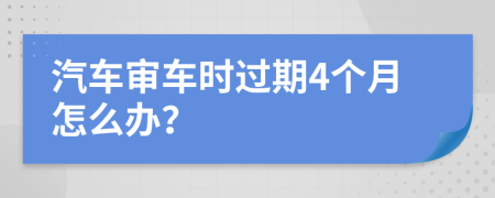 汽车审车时过期4个月怎么办？