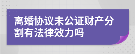 离婚协议未公证财产分割有法律效力吗